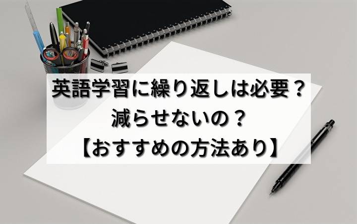 英語学習に繰り返しは必要？減らせないの？【おすすめの方法あり】