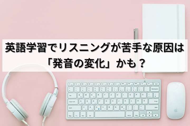 英語学習でリスニングが苦手な原因は「発音の変化」かも？