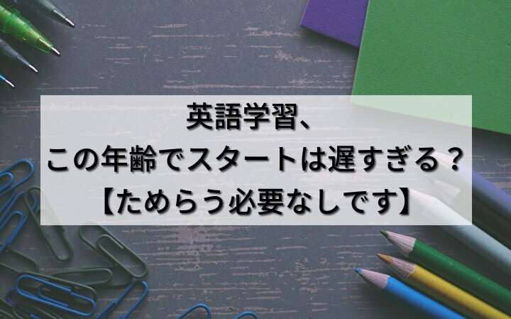 英語学習、この年齢でスタートは遅すぎる？【ためらう必要なしです】