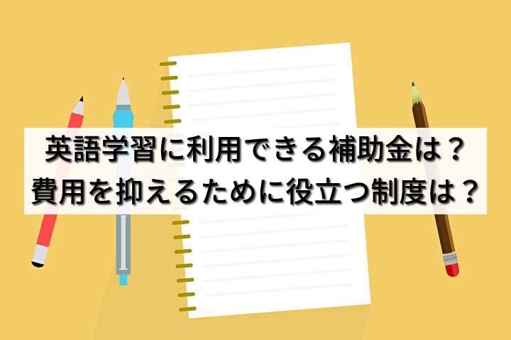 英語学習に利用できる補助金は？費用を抑えるために役立つ制度は？