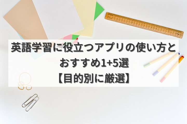 英語学習に役立つアプリの使い方とおすすめ1+5選【目的別に厳選】