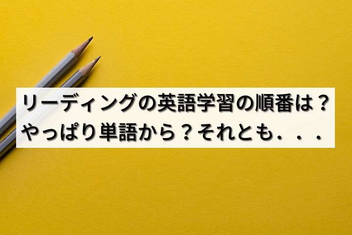 リーディングの英語学習の順番は？やっぱり単語から？それとも．．．